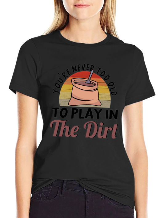 Youre Never Too Old To Play In The Dirt Graphic Tee